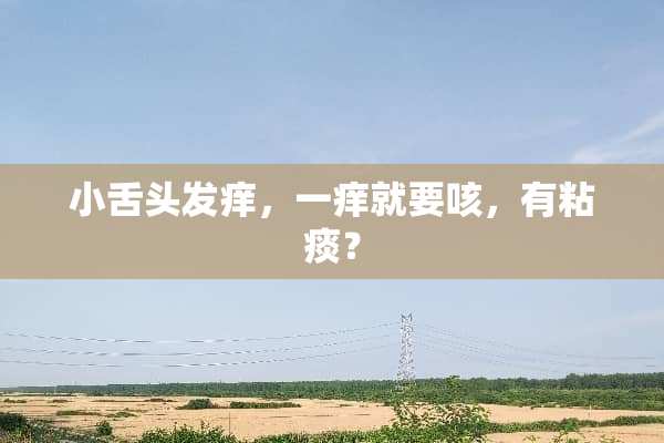 小舌头发痒，一痒就要咳，有粘痰？