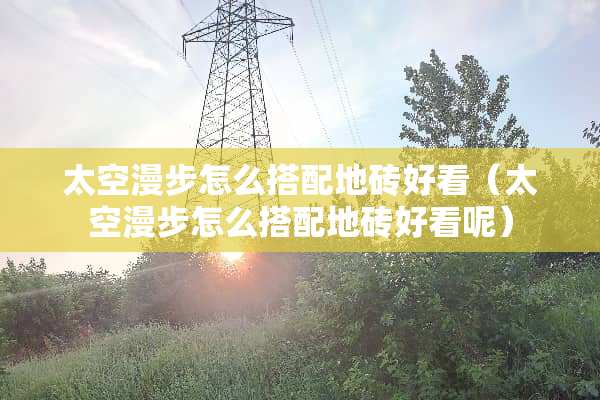 太空漫步怎么搭配地砖好看（太空漫步怎么搭配地砖好看呢）