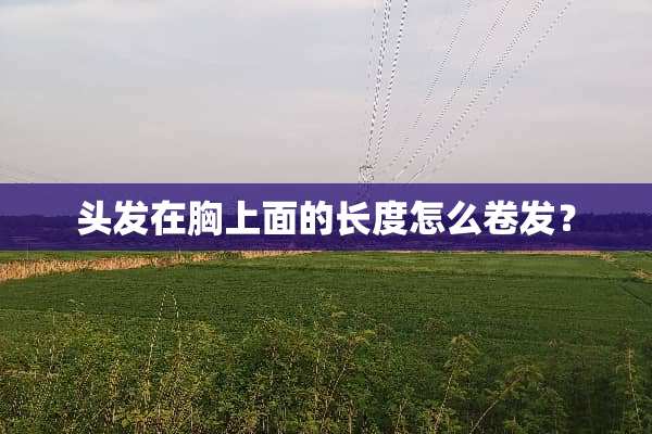 头发在胸上面的长度怎么卷发？