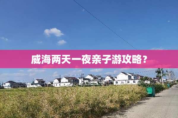 威海两天一夜亲子游攻略？