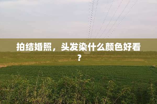 拍结婚照，头发染什么颜色好看？