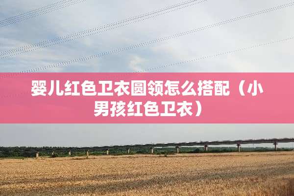 婴儿红色卫衣圆领怎么搭配（小男孩红色卫衣）