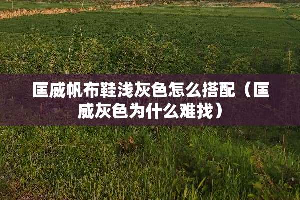 匡威帆布鞋浅灰色怎么搭配（匡威灰色为什么难找）