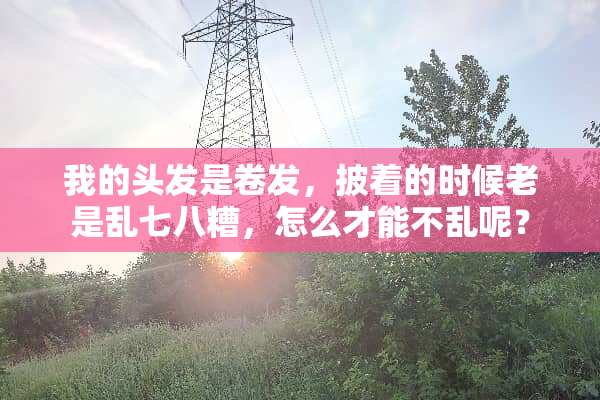 我的头发是卷发，披着的时候老是乱七八糟，怎么才能不乱呢？