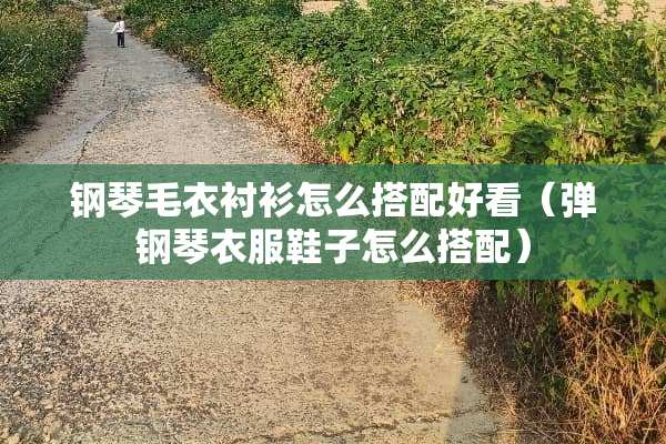 钢琴毛衣衬衫怎么搭配好看（弹钢琴衣服鞋子怎么搭配）