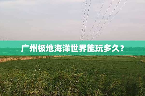 广州极地海洋世界能玩多久？