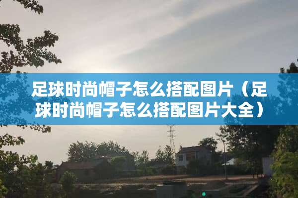 足球时尚帽子怎么搭配图片（足球时尚帽子怎么搭配图片大全）
