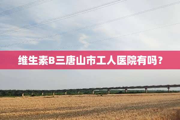 维生素B三唐山市工人医院有吗？