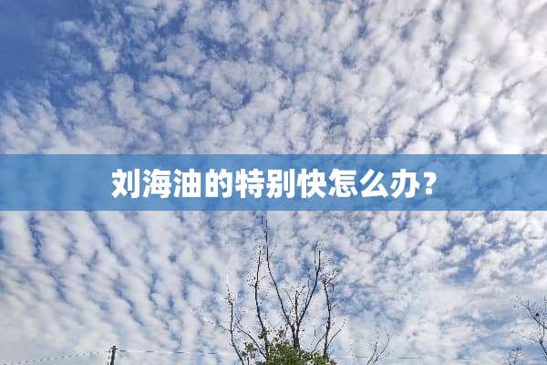 刘海油的特别快怎么办？