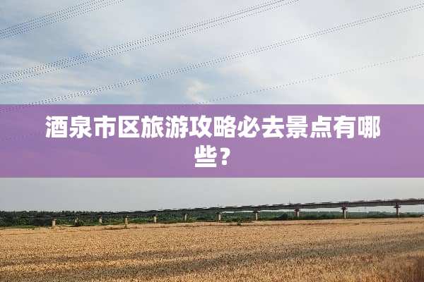酒泉市区旅游攻略必去景点有哪些？