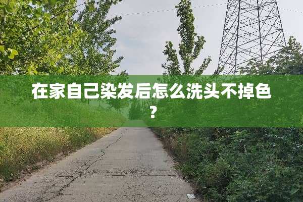 在家自己染发后怎么洗头不掉色？