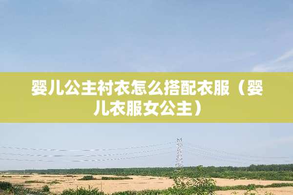 婴儿公主衬衣怎么搭配衣服（婴儿衣服女公主）