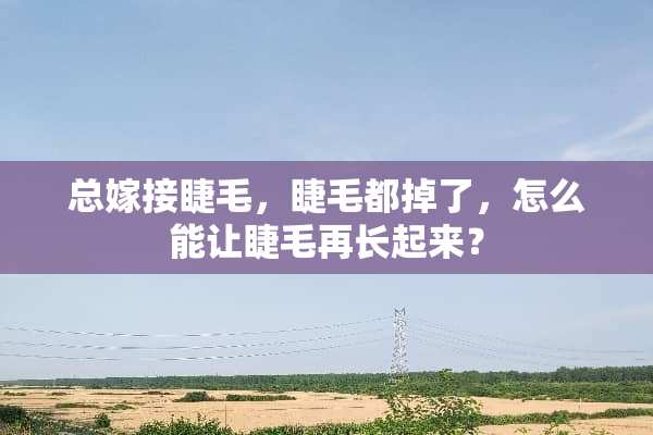 总嫁接睫毛，睫毛都掉了，怎么能让睫毛再长起来？