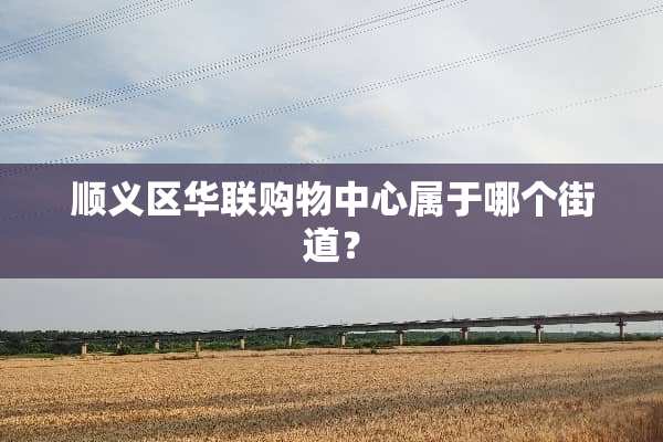 顺义区华联购物中心属于哪个街道？