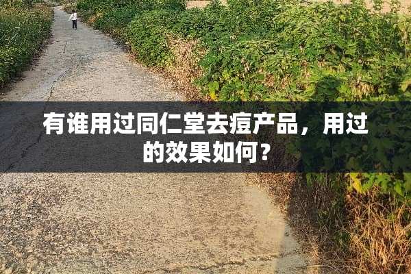 有谁用过同仁堂去痘产品，用过的效果如何？