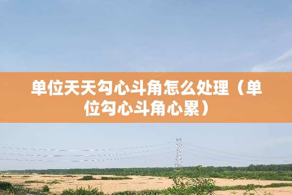 单位天天勾心斗角怎么处理（单位勾心斗角心累）