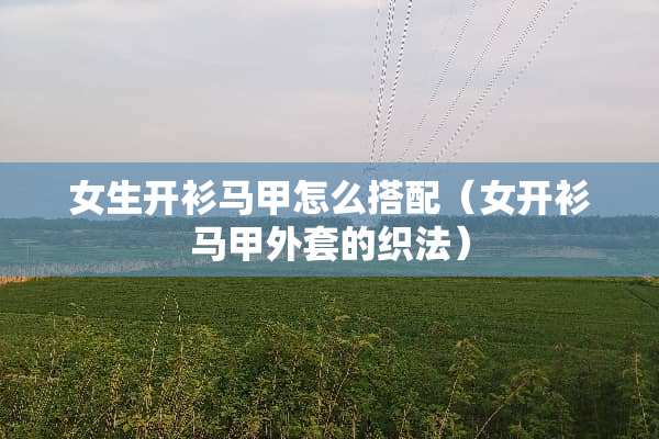 女生开衫马甲怎么搭配（女开衫马甲外套的织法）