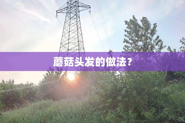 蘑菇头发的做法？