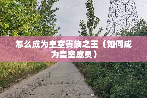 怎么成为皇室贵族之王（如何成为皇室成员）