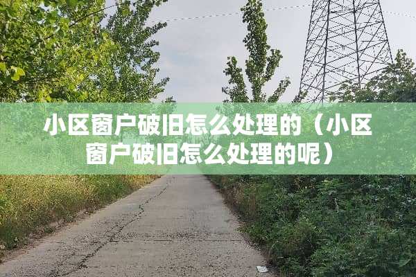小区窗户破旧怎么处理的（小区窗户破旧怎么处理的呢）