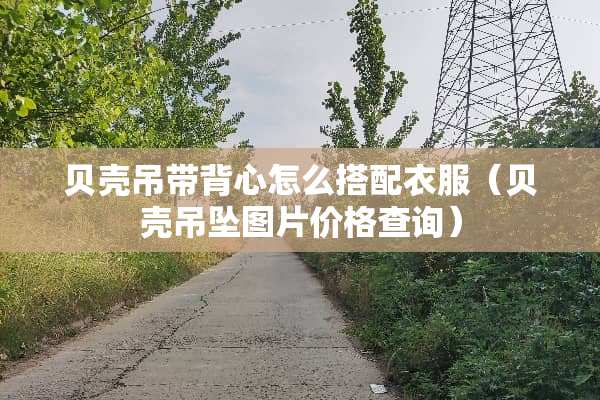 贝壳吊带背心怎么搭配衣服（贝壳吊坠图片价格查询）