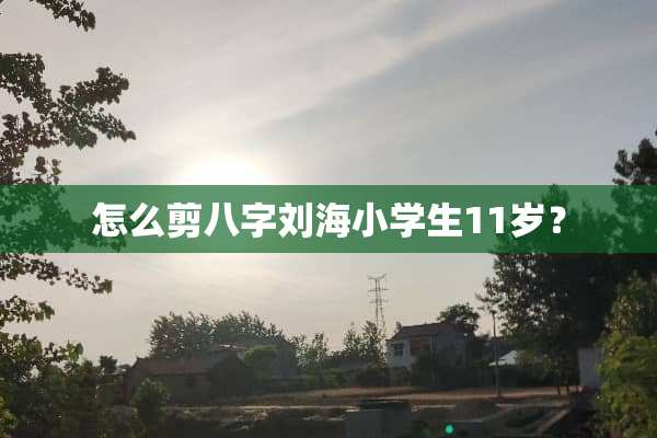 怎么剪八字刘海小学生11岁？