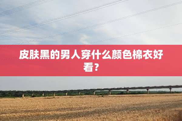 皮肤黑的男人穿什么颜色棉衣好看？