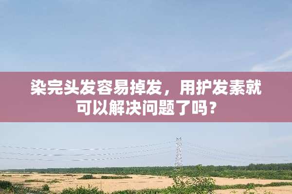 染完头发容易掉发，用护发素就可以解决问题了吗？