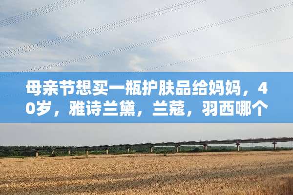母亲节想买一瓶护肤品给妈妈，40岁，雅诗兰黛，兰蔻，羽西哪个好？用哪种系列？