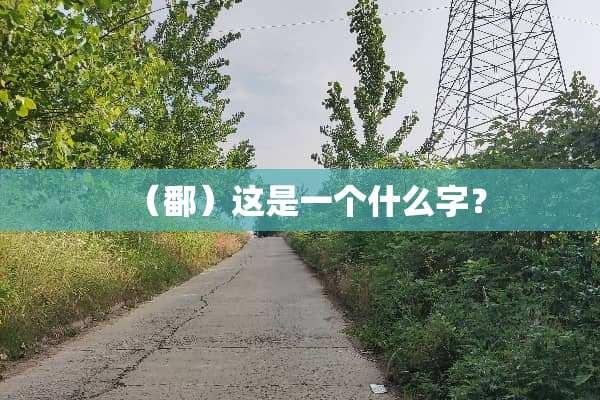 （鄱）这是一个什么字？