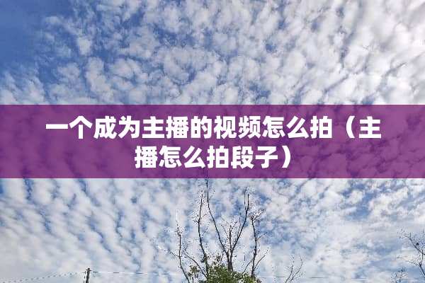 一个成为主播的视频怎么拍（主播怎么拍段子）