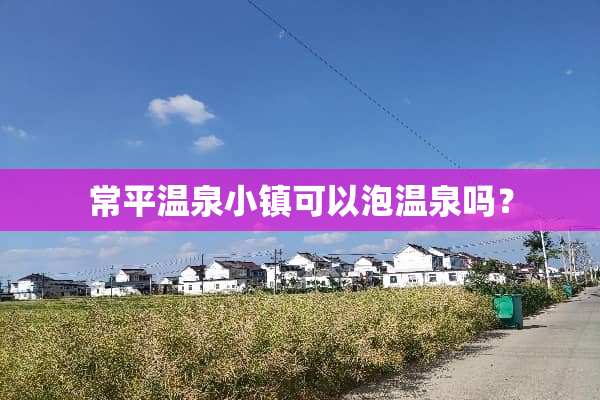 常平温泉小镇可以泡温泉吗？