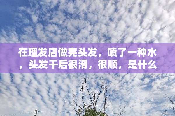 在理发店做完头发，喷了一种水，头发干后很滑，很顺，是什么水呢？