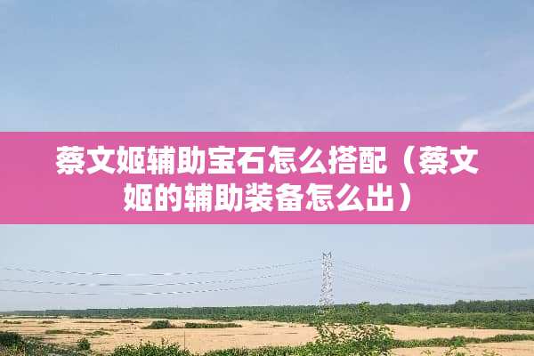蔡文姬辅助宝石怎么搭配（蔡文姬的辅助装备怎么出）