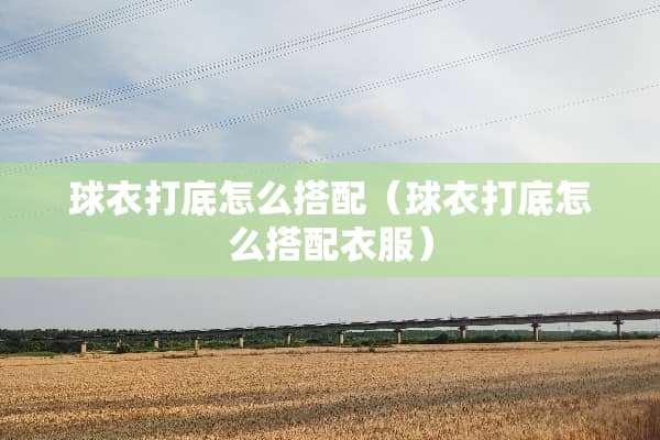 球衣打底怎么搭配（球衣打底怎么搭配衣服）