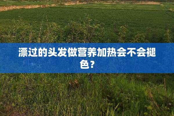 漂过的头发做营养加热会不会褪色？