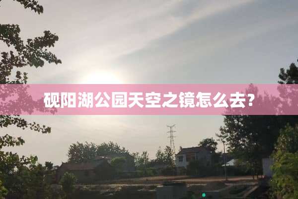 砚阳湖公园天空之镜怎么去？