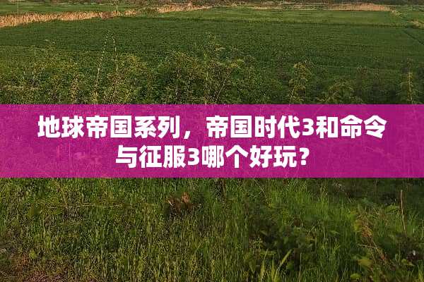 地球帝国系列，帝国时代3和命令与征服3哪个好玩？
