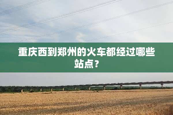 重庆西到郑州的火车都经过哪些站点？