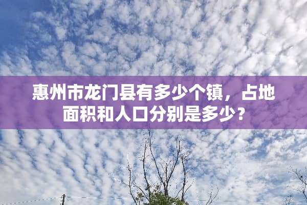 惠州市龙门县有多少个镇，占地面积和人口分别是多少？