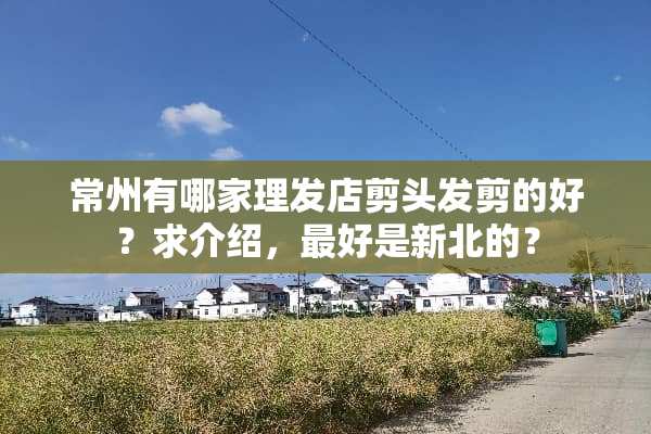 常州有哪家理发店剪头发剪的好？求介绍，最好是新北的？