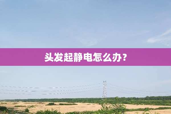 头发起静电怎么办？