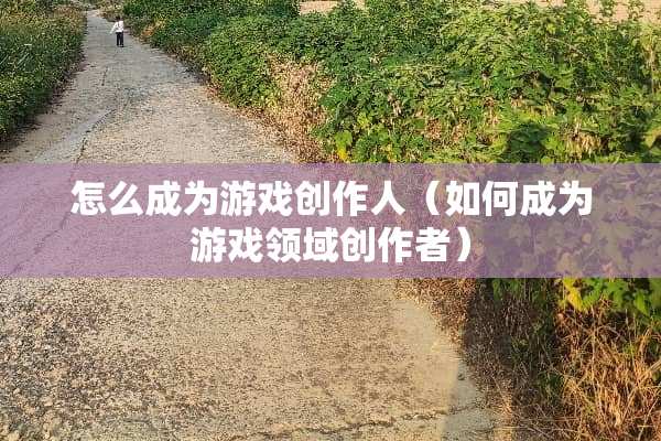 怎么成为游戏创作人（如何成为游戏领域创作者）