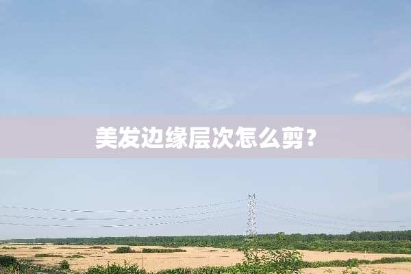 美发边缘层次怎么剪？