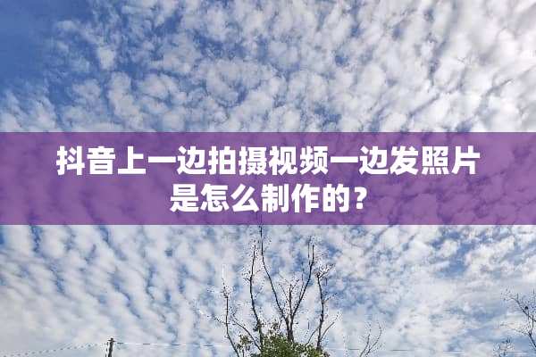 抖音上一边拍摄视频一边发照片是怎么制作的？
