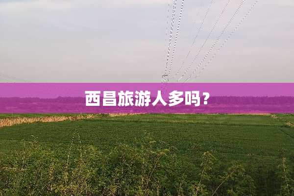 西昌旅游人多吗？