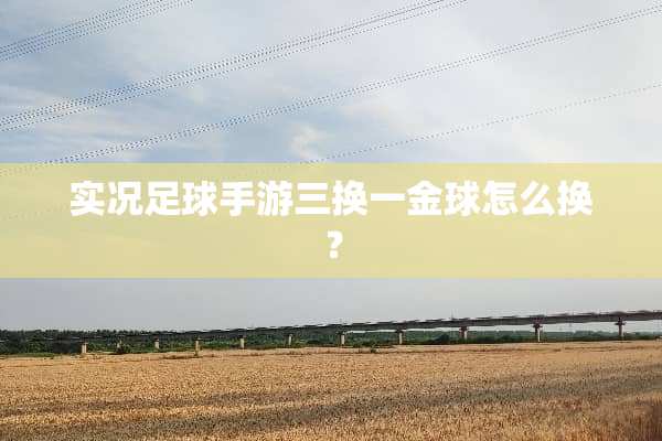 实况**手游三换一金球怎么换？