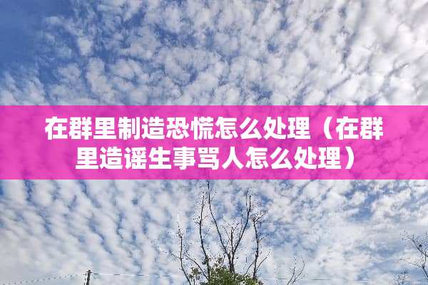 在群里制造恐慌怎么处理（在群里造谣生事骂人怎么处理）