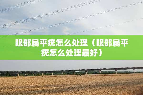 眼部扁平疣怎么处理（眼部扁平疣怎么处理最好）