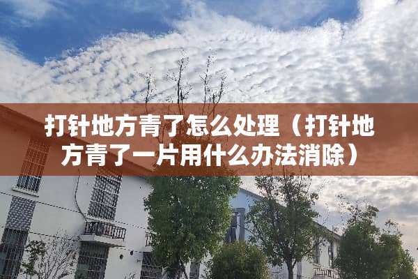打针地方青了怎么处理（打针地方青了一片用什么办法消除）